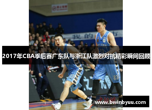 2017年CBA季后赛广东队与浙江队激烈对抗精彩瞬间回顾